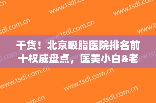 干货！北京吸脂医院排名前十权威盘点，医美小白&老司机都必看的瘦身攻略(北京吸脂医院哪家好)