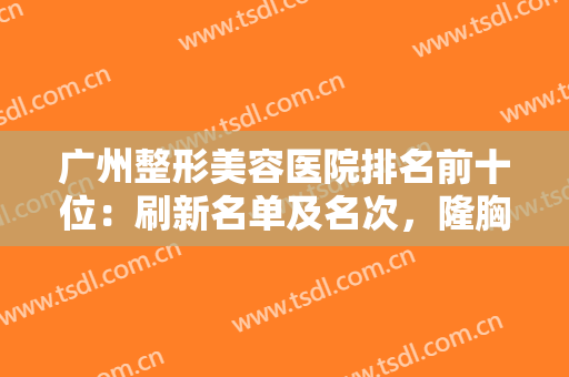 广州整形美容医院排名前十位：刷新名单及名次，隆胸、隆鼻、双眼皮等都擅长！