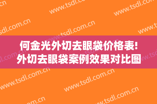 何金光外切去眼袋价格表!外切去眼袋案例效果对比图_上海交通大学医学院附属第九人民医院
