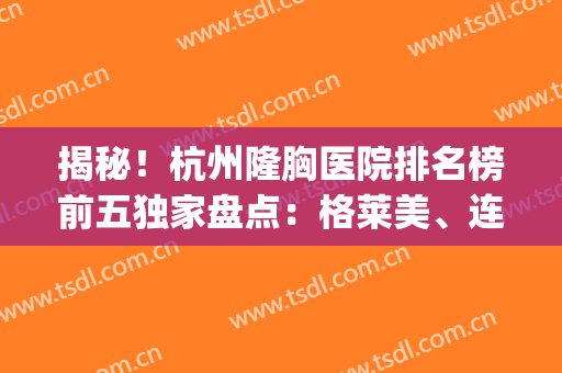 揭秘！杭州隆胸医院排名榜前五独家盘点：格莱美、连天美抢先预约(杭州 隆胸)