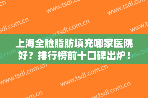 上海全脸脂肪填充哪家医院好？排行榜前十口碑出炉！实力强院尽在其中