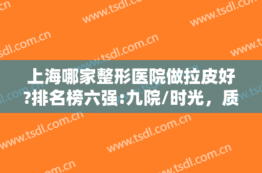 上海哪家整形医院做拉皮好?排名榜六强:九院/时光，质量与热度成正比