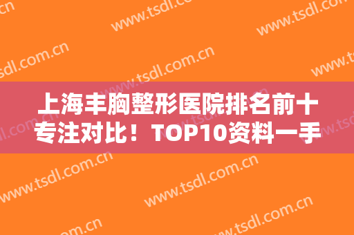 上海丰胸整形医院排名前十专注对比！TOP10资料一手准备！各大机构看齐这里！