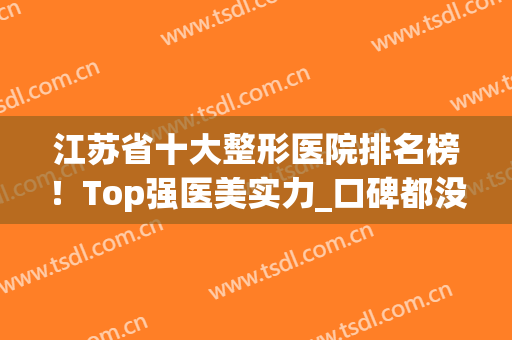 江苏省十大整形医院排名榜！Top强医美实力_口碑都没让我们失望！(江苏正规整形医院排名榜)