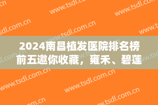2024南昌植发医院排名榜前五邀你收藏，雍禾、碧莲盛独家折扣公布(南昌植发机构排名)