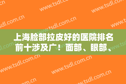 上海脸部拉皮好的医院排名前十涉及广！面部、眼部、颈部等提升了解起来！