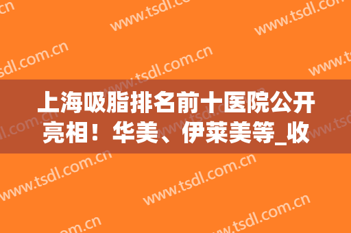 上海吸脂排名前十医院公开亮相！华美、伊莱美等_收费价格大受追捧(脸部吸脂医院)