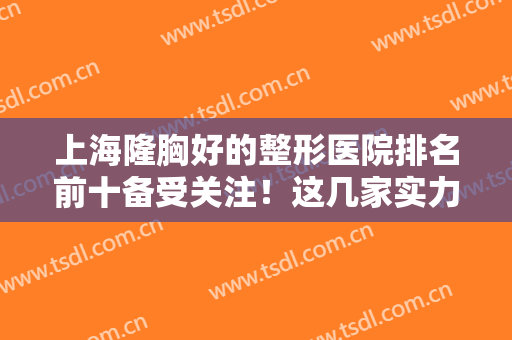 上海隆胸好的整形医院排名前十备受关注！这几家实力、风格等优势出挑！