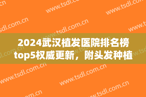 2024武汉植发医院排名榜top5权威更新，附头发种植价格（价目）表分享(武汉公立植发医院)