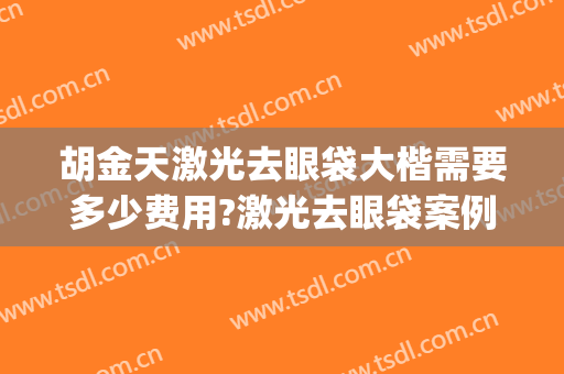 胡金天激光去眼袋大楷需要多少费用?激光去眼袋案例效果对比图_中国医学科学院整形外科医院