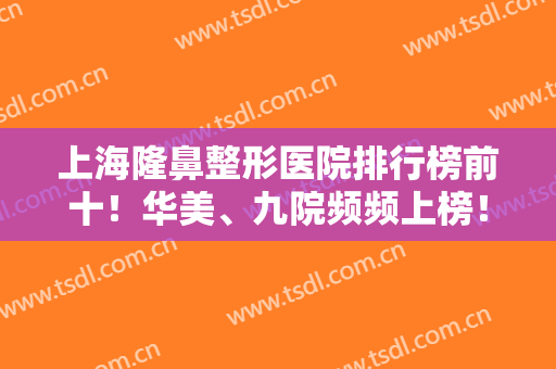 上海隆鼻整形医院排行榜前十！华美、九院频频上榜！口碑霸主花落谁家？