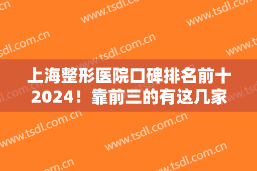 上海整形医院口碑排名前十2024！靠前三的有这几家！隆鼻案例不要错过！