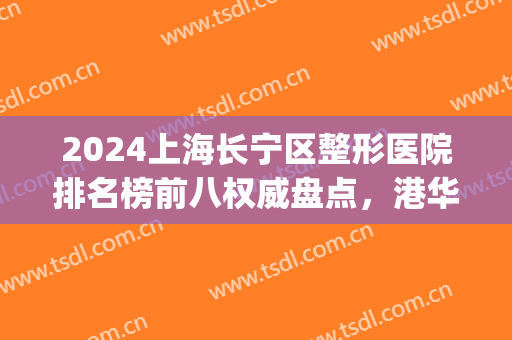 2024上海长宁区整形医院排名榜前八权威盘点，港华vs艺星|口碑、审美，全拿捏！