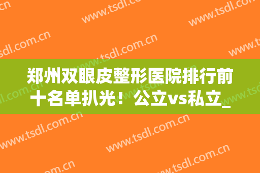 郑州双眼皮整形医院排行前十名单扒光！公立vs私立_快来看看吧(郑州比较权威的割双眼皮医院)