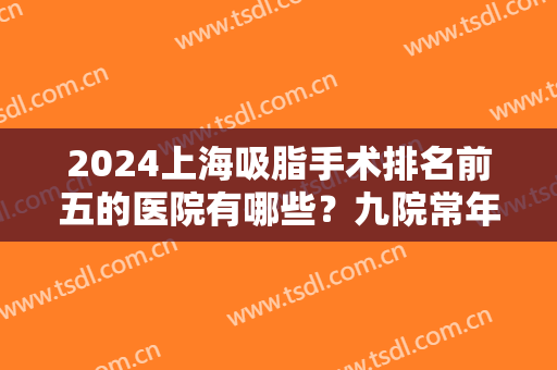 2024上海吸脂手术排名前五的医院有哪些？九院常年榜首！伊莱美纷纷入围！