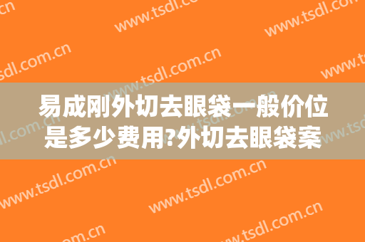 易成刚外切去眼袋一般价位是多少费用?外切去眼袋案例效果对比图_浙江大学医学院附属第二医院