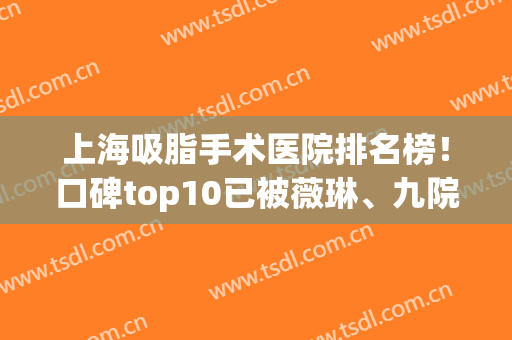 上海吸脂手术医院排名榜！口碑top10已被薇琳、九院等齐力攻下！(上海哪家医院吸脂技术最好)