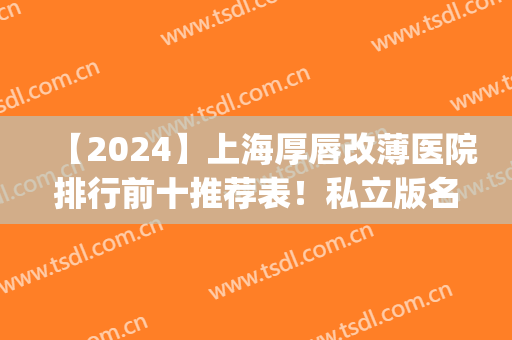 【2024】上海厚唇改薄医院排行前十推荐表！私立版名单天大等靠前！(上海九院厚唇改薄医生推荐)