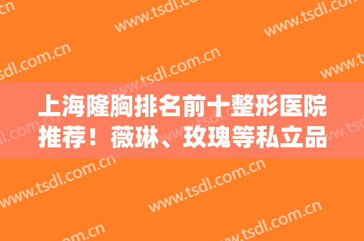 上海隆胸排名前十整形医院推荐！薇琳、玫瑰等私立品牌口碑靠前(上海薇琳医疗整容机构)