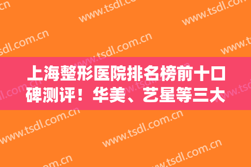 上海整形医院排名榜前十口碑测评！华美、艺星等三大巨头入围(上海哪家整形医院排名)
