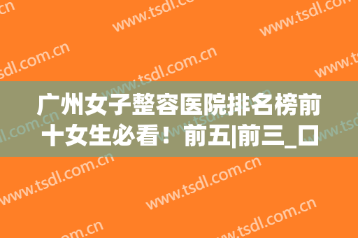 广州女子整容医院排名榜前十女生必看！前五|前三_口碑评价整理一览