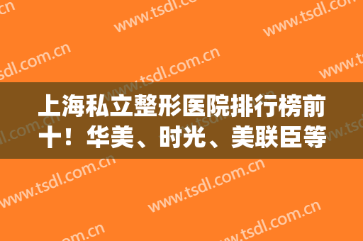 上海私立整形医院排行榜前十！华美、时光、美联臣等都是*等你来撩！(上海公立的整形医院)