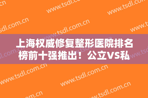 上海权威修复整形医院排名榜前十强推出！公立VS私立口碑媲美！看网友如何点评