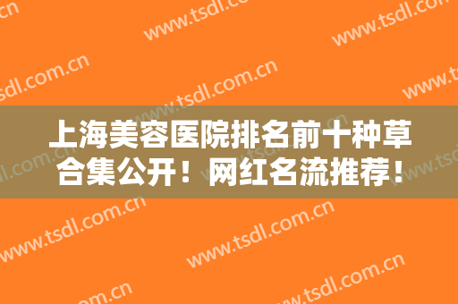 上海美容医院排名前十种草合集公开！网红名流推荐！私立医美实力更佳