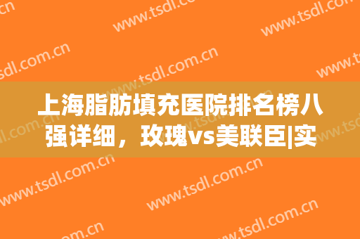 上海脂肪填充医院排名榜八强详细，玫瑰vs美联臣|实力人气均不错(上海哪家整形医院脂肪填充好)