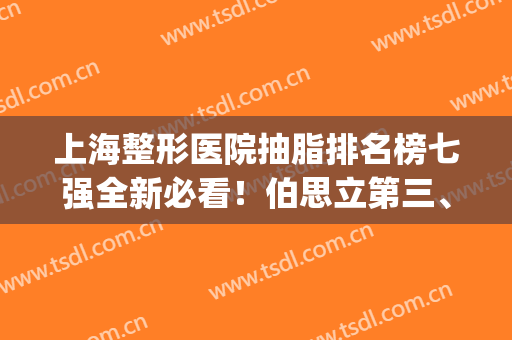 上海整形医院抽脂排名榜七强全新必看！伯思立第三、榜一实至名归(上海抽脂医生排名)