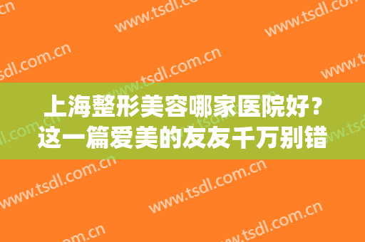 上海整形美容哪家医院好？这一篇爱美的友友千万别错过！(上海医美整形医院怎么样)