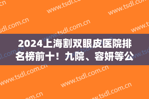 2024上海割双眼皮医院排名榜前十！九院、容妍等公立私立实力十强！(上海割双眼皮最好的医院是哪家)
