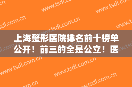 上海整形医院排名前十榜单公开！前三的全是公立！医美top10都是实力强的医院