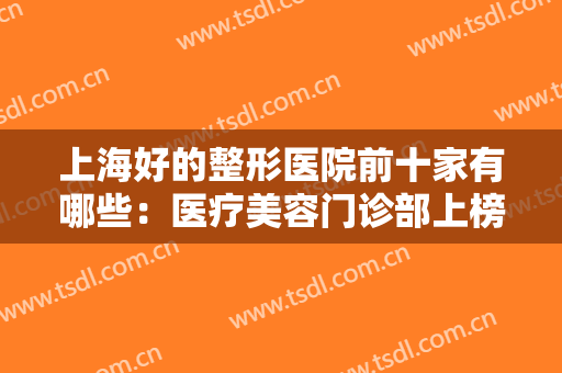 上海好的整形医院前十家有哪些：医疗美容门诊部上榜，其他医院你都认识吗？
