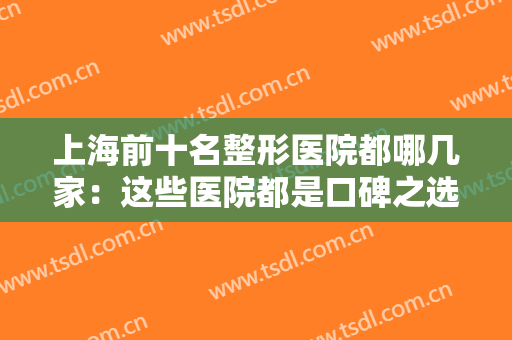 上海前十名整形医院都哪几家：这些医院都是口碑之选，其中有你中意的哪家吗？
