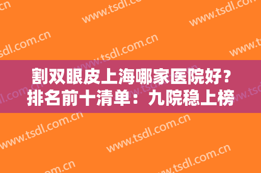 割双眼皮上海哪家医院好？排名前十清单：九院稳上榜一，眼部绽放光彩！