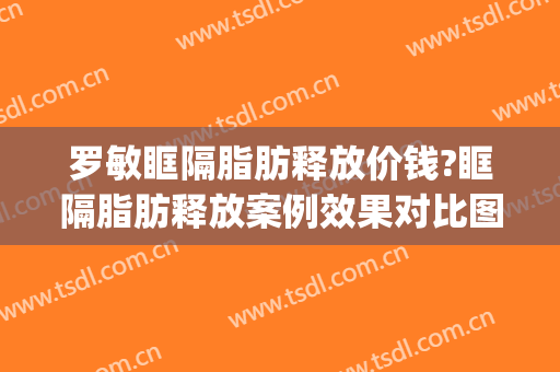 罗敏眶隔脂肪释放价钱?眶隔脂肪释放案例效果对比图_上海交通大学医学院附属第九人民医院