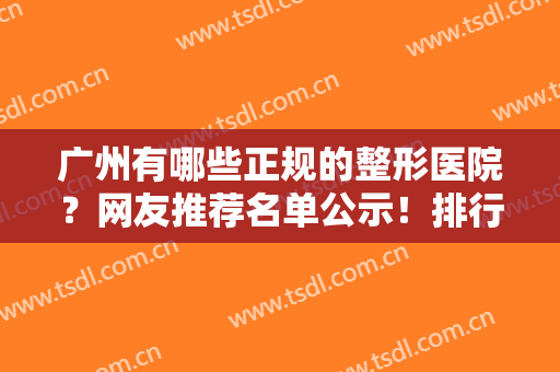 广州有哪些正规的整形医院？网友推荐名单公示！排行榜前五强擅长点不同