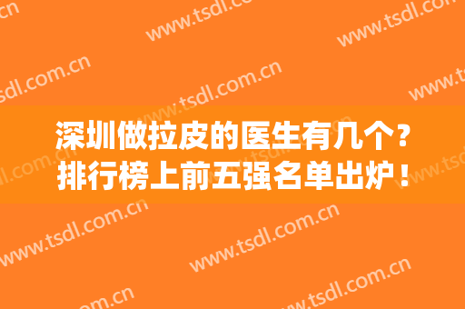 深圳做拉皮的医生有几个？排行榜上前五强名单出炉！技术一一盘点(国内拉皮手术医生排名)