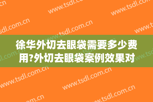 徐华外切去眼袋需要多少费用?外切去眼袋案例效果对比图_上海交通大学医学院附属第九人民医院