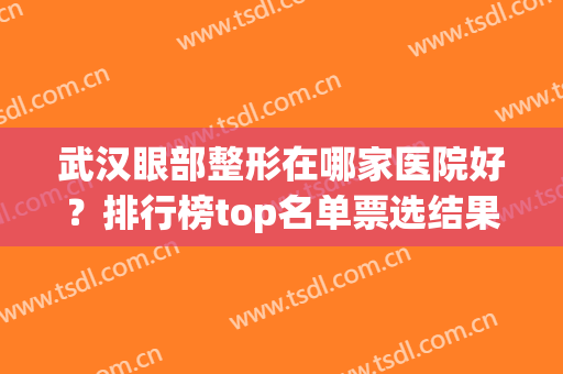 武汉眼部整形在哪家医院好？排行榜top名单票选结果发布！公立医美始终领衔