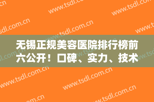 无锡正规美容医院排行榜前六公开！口碑、实力、技术一一点评(无锡最大的美容医院)