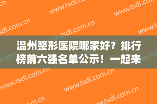 温州整形医院哪家好？排行榜前六强名单公示！一起来看看有哪些吧(温州整形医院排名前十位)
