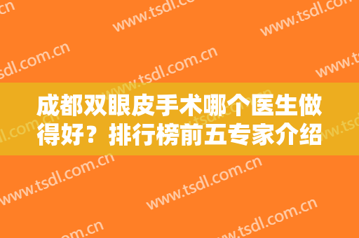 成都双眼皮手术哪个医生做得好？排行榜前五专家介绍，口碑实力挨个点评