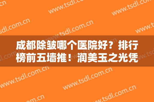 成都除皱哪个医院好？排行榜前五墙推！润美玉之光凭口碑技术占领榜首