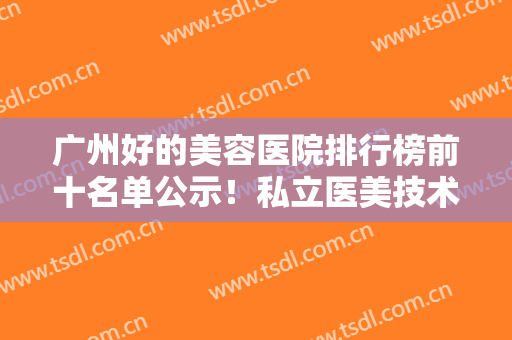广州好的美容医院排行榜前十名单公示！私立医美技术超群！赶紧瞅瞅吧