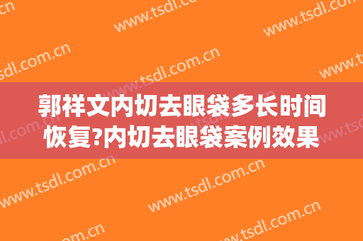 郭祥文内切去眼袋多长时间恢复?内切去眼袋案例效果对比图_四川大学华西医院