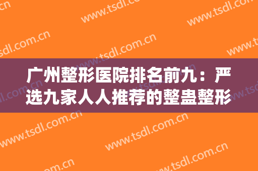 广州整形医院排名前九：严选九家人人推荐的整蛊整形医院~~~~(全广州很出名的整形医院)