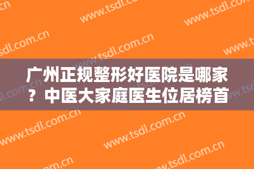广州正规整形好医院是哪家？中医大家庭医生位居榜首，效果好的没话说！！！