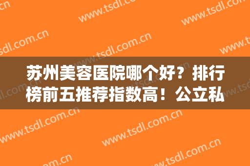 苏州美容医院哪个好？排行榜前五推荐指数高！公立私立并驾齐驱(苏州三甲医院美容机构排名)